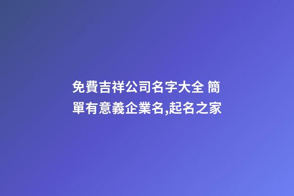 免費吉祥公司名字大全 簡單有意義企業名,起名之家-第1張-公司起名-玄機派